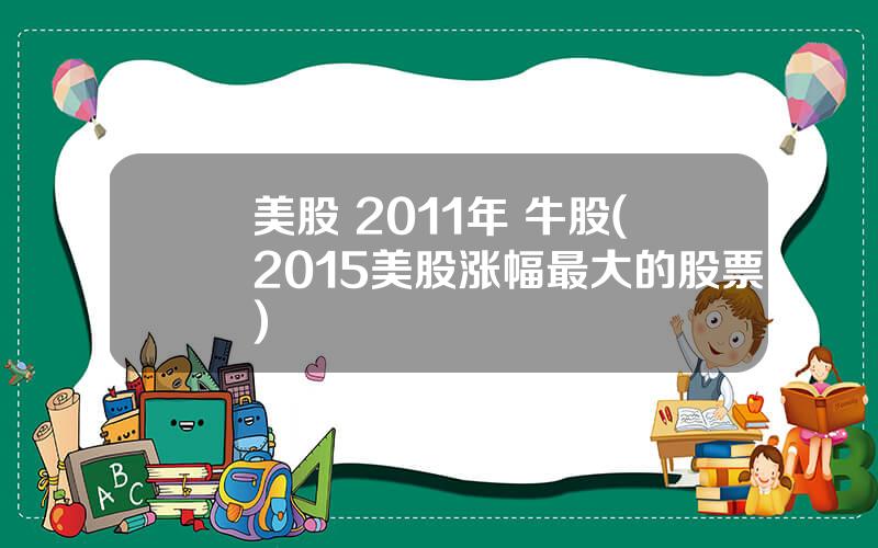 美股 2011年 牛股(2015美股涨幅最大的股票)